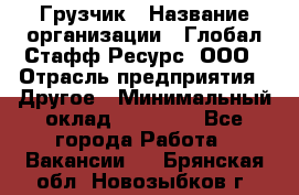 Грузчик › Название организации ­ Глобал Стафф Ресурс, ООО › Отрасль предприятия ­ Другое › Минимальный оклад ­ 18 000 - Все города Работа » Вакансии   . Брянская обл.,Новозыбков г.